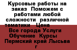 Курсовые работы на заказ. Поможем с работами любой сложности, различной тематики › Цена ­ 1 800 - Все города Услуги » Обучение. Курсы   . Пермский край,Лысьва г.